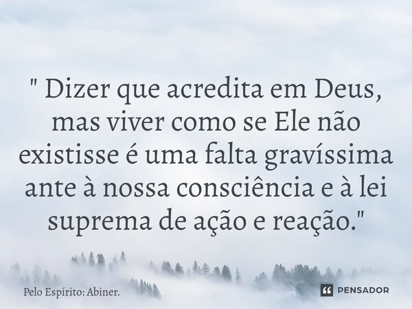 ⁠" Dizer que acredita em Deus, mas viver como se Ele não existisse é uma falta gravíssima ante à nossa consciência e à lei suprema de ação e reação. "... Frase de Pelo Espírito: Abiner..