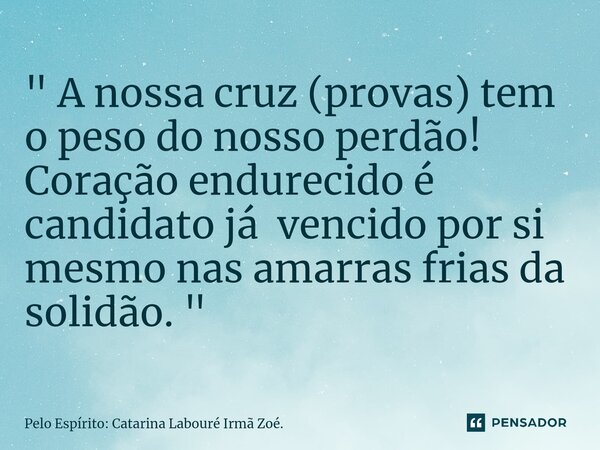 ⁠ " A nossa cruz (provas) tem o peso do nosso perdão! Coração endurecido é candidato já vencido por si mesmo nas amarras frias da solidão. "... Frase de Pelo Espírito: Catarina Labouré Irmã Zoé..