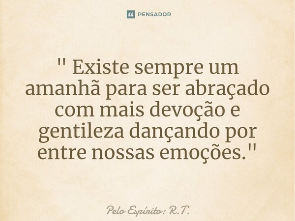 ⁠" Existe sempre um amanhã para ser abraçado com mais devoção e gentileza dançando por entre nossas emoções. "... Frase de Pelo Espírito: R.T..