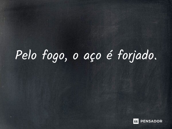 ⁠Pelo fogo, o aço é forjado.