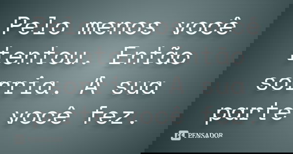 Pelo menos você tentou. Então sorria. A sua parte você fez.