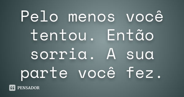 Pelo menos você tentou. Então sorria. A sua parte você fez.