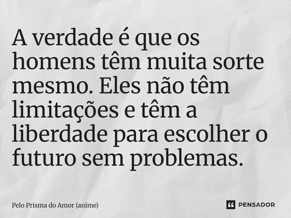 ⁠A verdade é que os homens têm muita sorte mesmo. Eles não têm limitações e têm a liberdade para escolher o futuro sem problemas.... Frase de Pelo Prisma do Amor (anime).