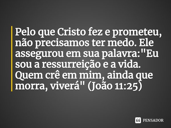 ⁠Pelo que Cristo fez e prometeu, não precisamos ter medo. Ele assegurou em sua palavra: "Eu sou a ressurreição e a vida. Quem crê em mim, ainda que morra, 