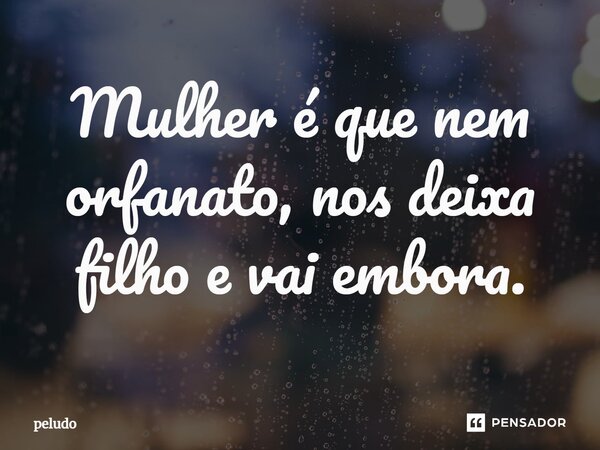 ⁠Mulher é que nem orfanato, nos deixa filho e vai embora.... Frase de peludo.