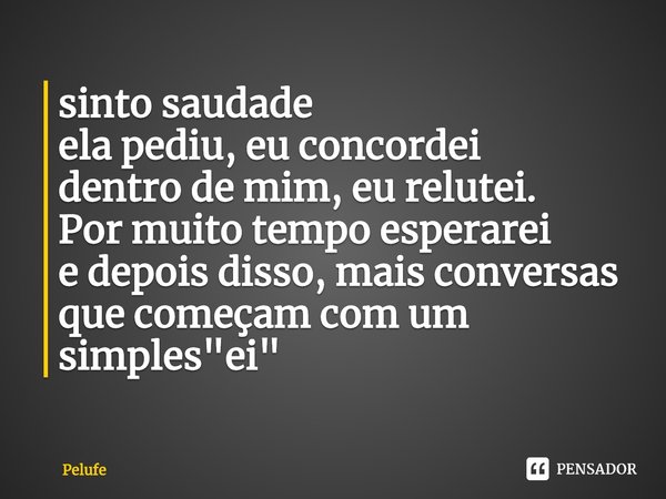 ⁠sinto saudade
ela pediu, eu concordei
dentro de mim, eu relutei.
Por muito tempo esperarei
e depois disso, mais conversas
que começam com um simples "ei&q... Frase de Pelufe.