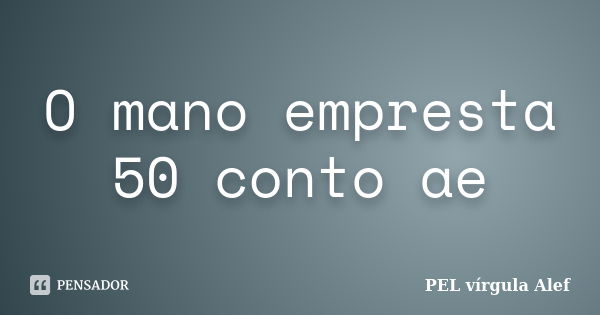 O mano empresta 50 conto ae... Frase de PEL vírgula Alef.