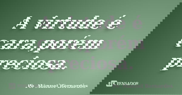 A virtude é cara,porém preciosa.... Frase de Pe. Manuel Bernardes.