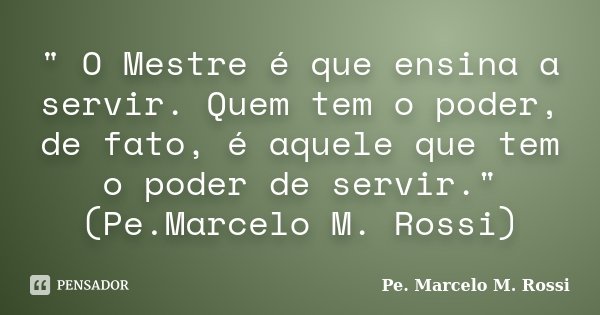 " O Mestre é que ensina a servir. Quem tem o poder, de fato, é aquele que tem o poder de servir." (Pe.Marcelo M. Rossi)... Frase de Pe. Marcelo M. Rossi.