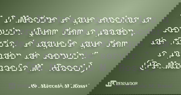 " O Mestre é que ensina a servir. Quem tem o poder, de fato, é aquele que tem o poder de servir." (Pe.Marcelo M. Rossi)... Frase de Pe. Marcelo M. Rossi.