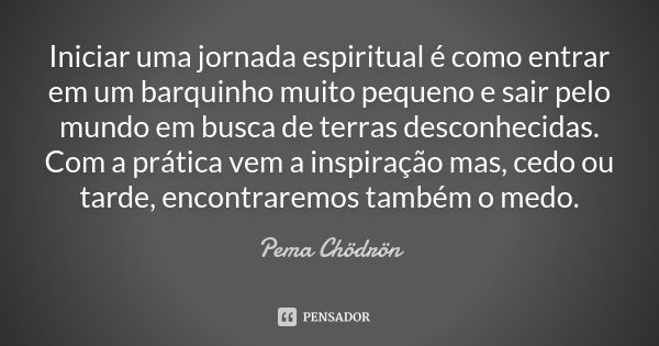 Iniciar uma jornada espiritual é como entrar em um barquinho muito pequeno e sair pelo mundo em busca de terras desconhecidas. Com a prática vem a inspiração ma... Frase de Pema Chödrön.