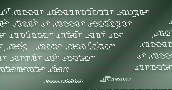 O nosso desconforto surge de todo o nosso esforço para colocar chão sob os nossos pés, para realizar o nosso sonho de estar constantemente bem.... Frase de Pema Chodron.