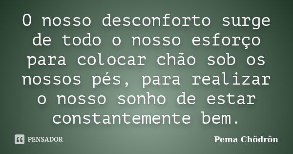 O nosso desconforto surge de todo o nosso esforço para colocar chão sob os nossos pés, para realizar o nosso sonho de estar constantemente bem.... Frase de Pema Chodron.