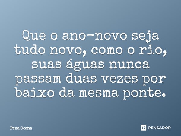 Que o ano-novo seja tudo novo, como o rio, suas águas nunca passam duas vezes por baixo da mesma ponte.... Frase de Pena Ocana.