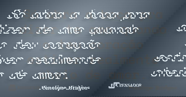 Só abra a boca pra dizer te amo quando o teu coração estiver realmente cheio de amor.... Frase de Penélope Bridges.