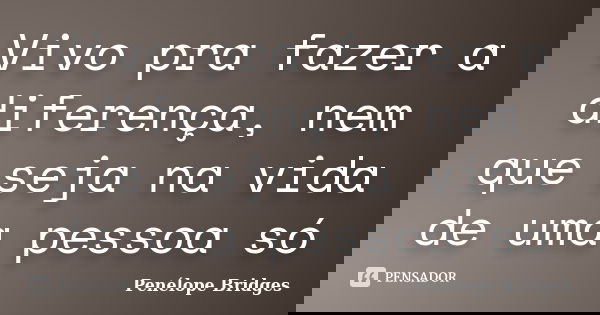 Vivo pra fazer a diferença, nem que seja na vida de uma pessoa só... Frase de Penélope Bridges.