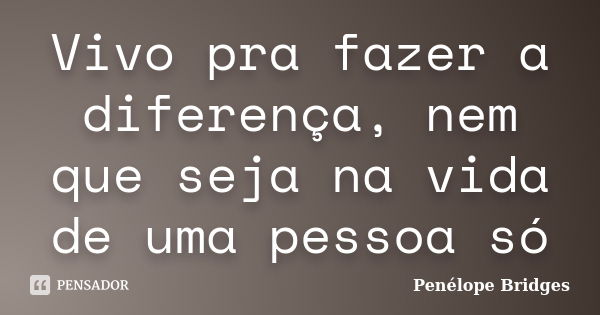 Vivo pra fazer a diferença, nem que seja na vida de uma pessoa só... Frase de Penélope Bridges.