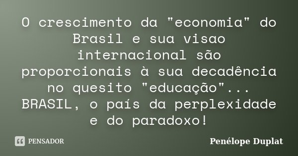 O crescimento da "economia" do Brasil e sua visao internacional são proporcionais à sua decadência no quesito "educação"... BRASIL, o país d... Frase de Penélope Duplat.
