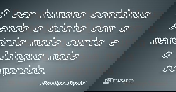 O ser humano continua sendo o bicho com a memória mais curta e a língua mais comprida.... Frase de Penélope Duplat.
