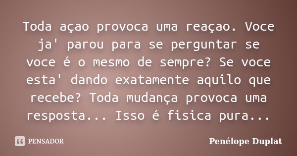 Toda açao provoca uma reaçao. Voce ja' parou para se perguntar se voce é o mesmo de sempre? Se voce esta' dando exatamente aquilo que recebe? Toda mudança provo... Frase de Penélope Duplat.