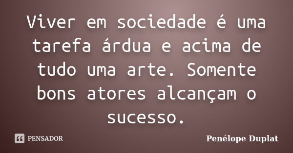 Viver em sociedade é uma tarefa árdua e acima de tudo uma arte. Somente bons atores alcançam o sucesso.... Frase de Penélope Duplat.