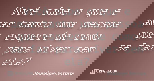 Você sabe o que e amar tanto uma pessoa que esquece de como se faz para viver sem ela?... Frase de Penélope Ferraro.