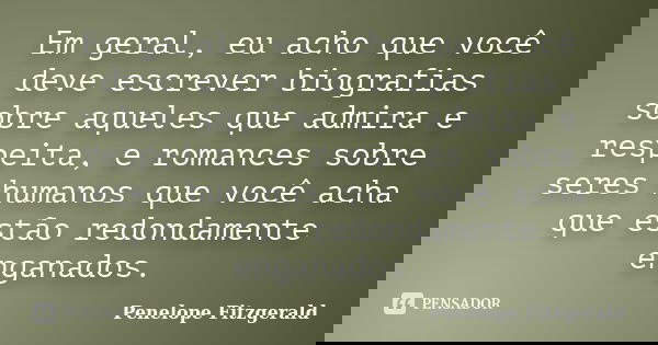 Em geral, eu acho que você deve escrever biografias sobre aqueles que admira e respeita, e romances sobre seres humanos que você acha que estão redondamente eng... Frase de Penelope Fitzgerald.