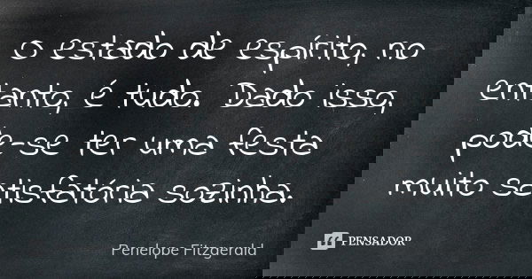 O estado de espírito, no entanto, é tudo. Dado isso, pode-se ter uma festa muito satisfatória sozinha.... Frase de Penelope Fitzgerald.
