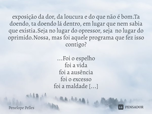 exposição da dor, da loucura e do que não é bom.Ta doendo,ta doendo lá dentro, em lugar que nem sabia que existia.Seja no lugar do opressor, seja no lugar do op... Frase de Penelope Pelles.