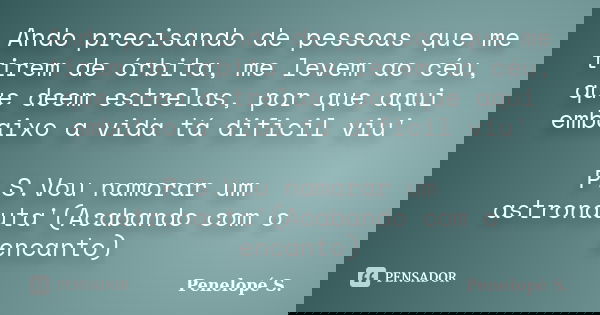 Ando precisando de pessoas que me tirem de órbita, me levem ao céu, que deem estrelas, por que aqui embaixo a vida tá dificil viu' P.S.Vou namorar um astronauta... Frase de Penelopé S..