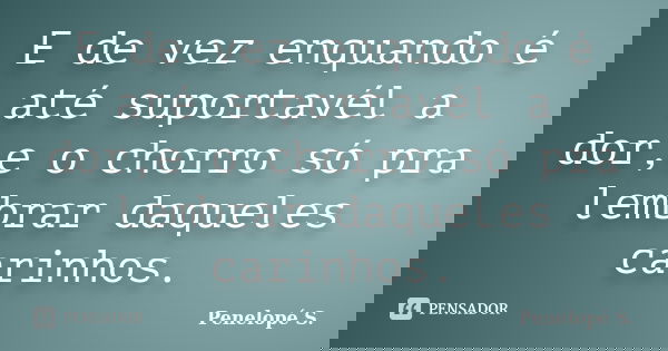 E de vez enquando é até suportavél a dor,e o chorro só pra lembrar daqueles carinhos.... Frase de Penelopé S..