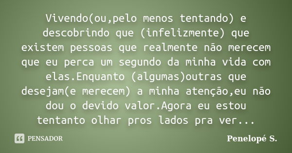 Vivendo(ou,pelo menos tentando) e descobrindo que (infelizmente) que existem pessoas que realmente não merecem que eu perca um segundo da minha vida com elas.En... Frase de Penelopé S..