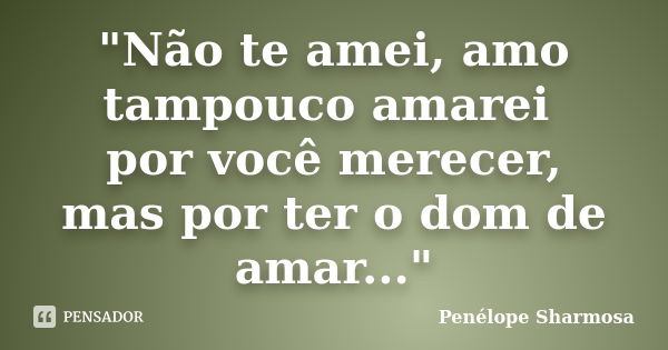 "Não te amei, amo tampouco amarei por você merecer, mas por ter o dom de amar..."... Frase de Penélope Sharmosa.