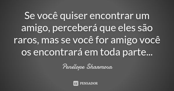 Se você quiser encontrar um amigo, perceberá que eles são raros, mas se você for amigo você os encontrará em toda parte...... Frase de Penélope Sharmosa.