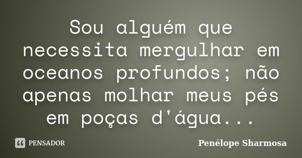 Sou alguém que necessita mergulhar em oceanos profundos; não apenas molhar meus pés em poças d'água...... Frase de Penélope Sharmosa.