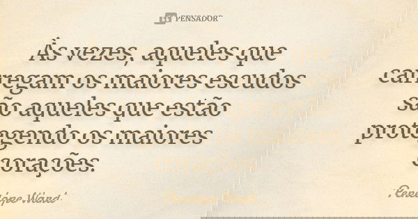 Às vezes, aqueles que carregam os maiores escudos são aqueles que estão protegendo os maiores corações.... Frase de Penelope Ward.