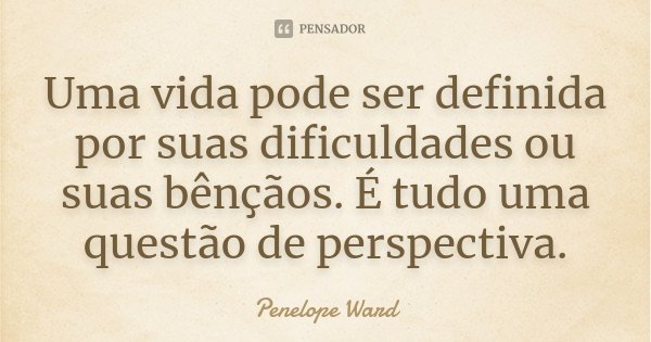 Uma vida pode ser definida por suas dificuldades ou suas bênçãos. É tudo uma questão de perspectiva.... Frase de Penelope Ward.