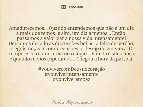 ⁠Amadurecemos... Quando entendemos que não é um dia a mais que temos, e sim, um dia a menos... Então, passamos a valorizar a nossa vida intensamente! Deixamos d... Frase de Penha Nepomuceno.