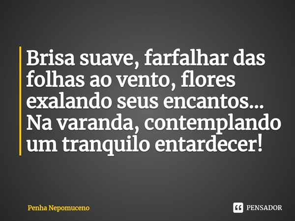 ⁠Brisa suave, farfalhar das folhas ao vento, flores exalando seus encantos... Na varanda, contemplando um tranquilo entardecer!... Frase de Penha Nepomuceno.