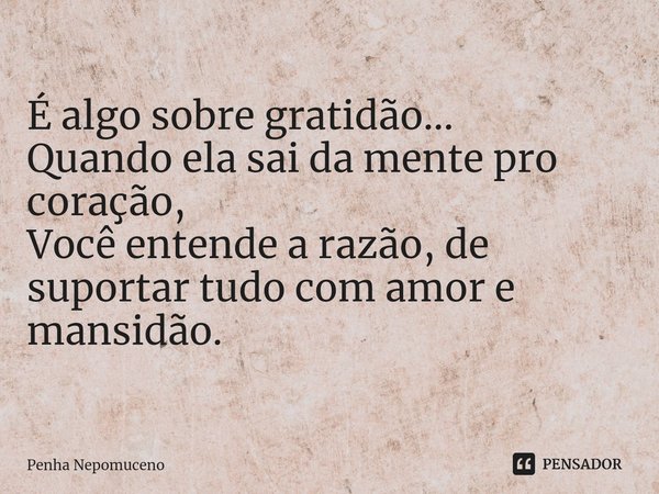 ⁠É algo sobre gratidão...
Quando ela sai da mente pro coração,
Você entende a razão, de suportar tudo com amor e mansidão.... Frase de Penha Nepomuceno.