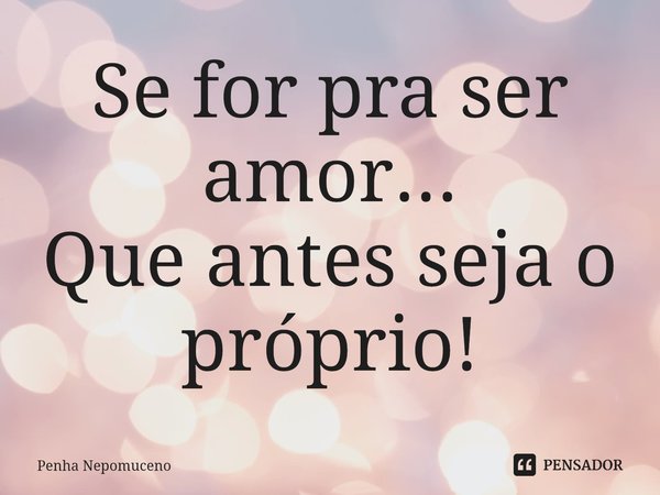 ⁠Se for pra ser amor...
Que antes seja o próprio!... Frase de Penha Nepomuceno.
