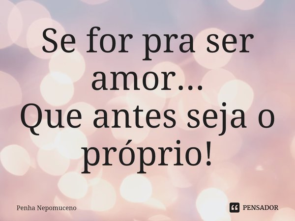 ⁠Se for pra ser amor...
Que antes seja o próprio!... Frase de Penha Nepomuceno.