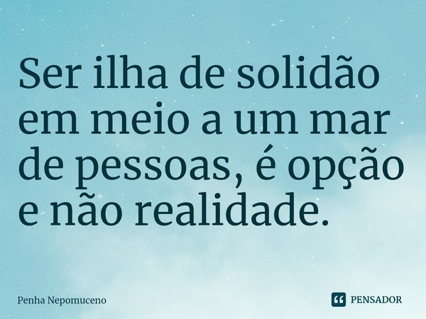 ⁠Ser ilha de solidão em meio a um mar de pessoas, é opção e não realidade.... Frase de Penha Nepomuceno.