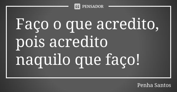 Faço o que acredito, pois acredito naquilo que faço!... Frase de Penha Santos.