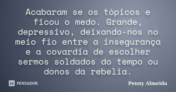 Acabaram se os tópicos e ficou o medo. Grande, depressivo, deixando-nos no meio fio entre a insegurança e a covardia de escolher sermos soldados do tempo ou don... Frase de Penny Almeida.