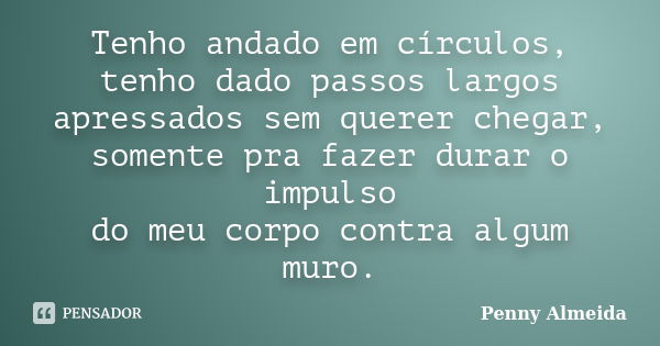 Tenho andado em círculos, tenho dado passos largos apressados sem querer chegar, somente pra fazer durar o impulso do meu corpo contra algum muro.... Frase de Penny Almeida.