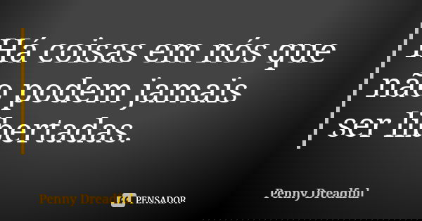 Há coisas em nós que não podem jamais ser libertadas.... Frase de Penny Dreadful.