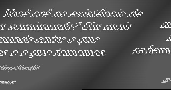 Você crê na existência de um semimundo? Um meio mundo entre o que sabemos e o que tememos.... Frase de Penny Dreadful.