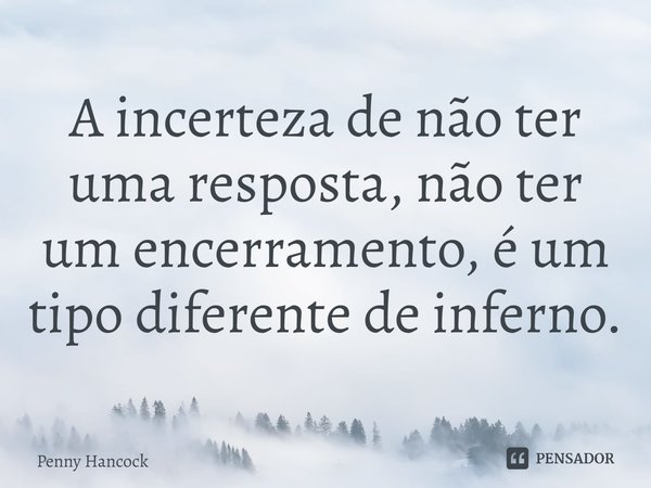 ⁠A incerteza de não ter uma resposta, não ter um encerramento, é um tipo diferente de inferno.... Frase de Penny Hancock.