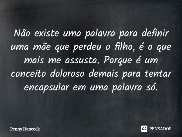 ⁠Não existe uma palavra para definir uma mãe que perdeu o filho, é o que mais me assusta. Porque é um conceito doloroso demais para tentar encapsular em uma pal... Frase de Penny Hancock.